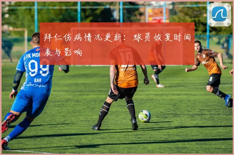 拜仁伤病情况更新：球员恢复时间表与影响