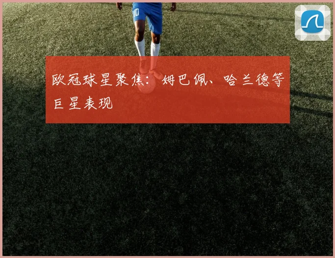 欧冠球星聚焦:姆巴佩、哈兰德等巨星表现
