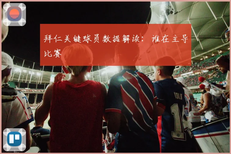 拜仁关键球员数据解读:谁在主导比赛